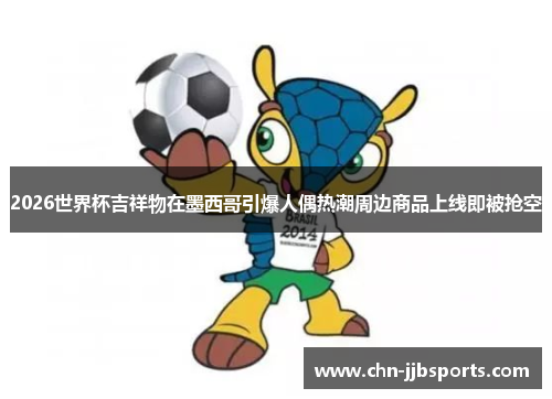 2026世界杯吉祥物在墨西哥引爆人偶热潮周边商品上线即被抢空