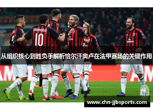 从组织核心到胜负手解析恰尔汗奥卢在法甲赛场的关键作用 从组织核心到胜负手解析恰尔汗奥卢在法甲赛场的关键作用