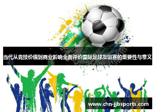 当代从竞技价值到商业影响全面评价国际足球友谊赛的重要性与意义 当代从竞技价值到商业影响全面评价国际足球友谊赛的重要性与意义