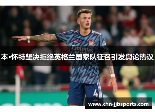 本·怀特坚决拒绝英格兰国家队征召引发舆论热议 本·怀特坚决拒绝英格兰国家队征召引发舆论热议