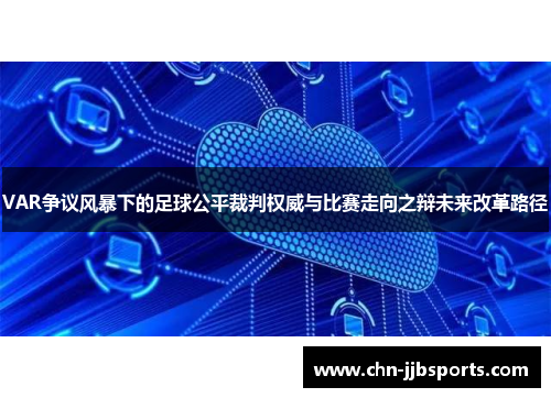 VAR争议风暴下的足球公平裁判权威与比赛走向之辩未来改革路径