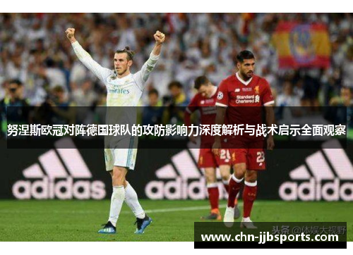 努涅斯欧冠对阵德国球队的攻防影响力深度解析与战术启示全面观察 努涅斯欧冠对阵德国球队的攻防影响力深度解析与战术启示全面观察