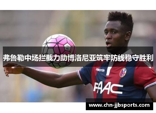 弗鲁勒中场拦截力助博洛尼亚筑牢防线稳守胜利 弗鲁勒中场拦截力助博洛尼亚筑牢防线稳守胜利